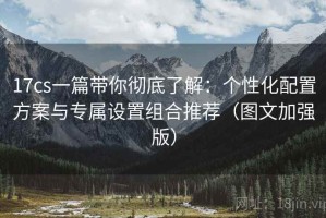 17cs一篇带你彻底了解：个性化配置方案与专属设置组合推荐（图文加强版）