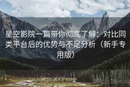 星空影院一篇带你彻底了解：对比同类平台后的优势与不足分析（新手专用版）