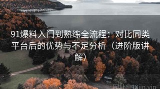 91爆料入门到熟练全流程：对比同类平台后的优势与不足分析（进阶版讲解）