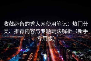 收藏必备的秀人网使用笔记：热门分类、推荐内容与专题玩法解析（新手专用版）