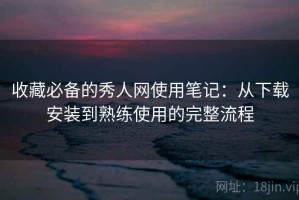 收藏必备的秀人网使用笔记：从下载安装到熟练使用的完整流程