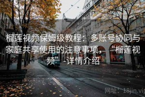 榴莲视频保姆级教程：多账号协同与家庭共享使用的注意事项，“榴莲视频”-详情介绍