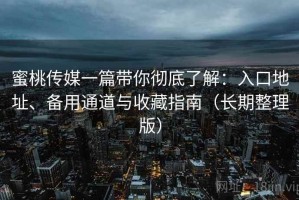 蜜桃传媒一篇带你彻底了解：入口地址、备用通道与收藏指南（长期整理版）