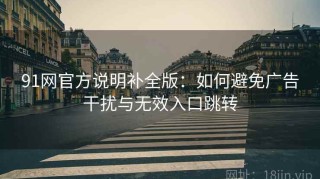 91网官方说明补全版：如何避免广告干扰与无效入口跳转