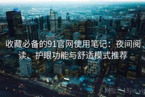 收藏必备的91官网使用笔记：夜间阅读、护眼功能与舒适模式推荐