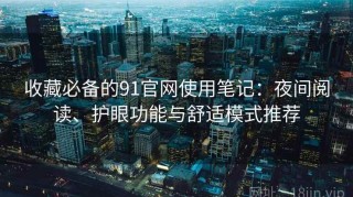 收藏必备的91官网使用笔记：夜间阅读、护眼功能与舒适模式推荐