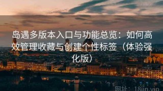 岛遇多版本入口与功能总览：如何高效管理收藏与创建个性标签（体验强化版）
