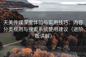 天美传媒深度体验与实用技巧：内容分类规则与搜索系统使用建议（进阶版讲解）