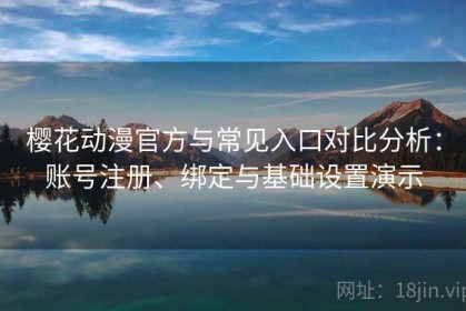 樱花动漫官方与常见入口对比分析：账号注册、绑定与基础设置演示