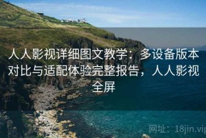 人人影视详细图文教学：多设备版本对比与适配体验完整报告，人人影视全屏