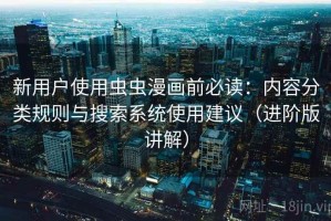 新用户使用虫虫漫画前必读：内容分类规则与搜索系统使用建议（进阶版讲解）