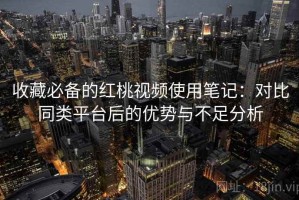 收藏必备的红桃视频使用笔记：对比同类平台后的优势与不足分析