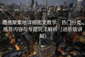 趣岛聚集地详细图文教学：热门分类、推荐内容与专题玩法解析（进阶版讲解）