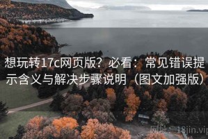 想玩转17c网页版？必看：常见错误提示含义与解决步骤说明（图文加强版）