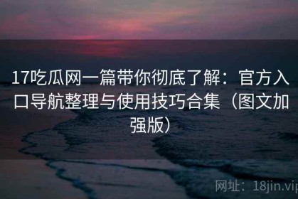 17吃瓜网一篇带你彻底了解：官方入口导航整理与使用技巧合集（图文加强版）