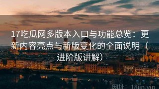 17吃瓜网多版本入口与功能总览：更新内容亮点与新版变化的全面说明（进阶版讲解）