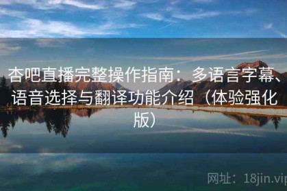 杏吧直播完整操作指南：多语言字幕、语音选择与翻译功能介绍（体验强化版）
