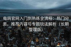 电鸽官网入门到熟练全流程：热门分类、推荐内容与专题玩法解析（长期整理版）