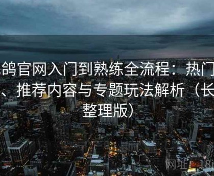 电鸽官网入门到熟练全流程：热门分类、推荐内容与专题玩法解析（长期整理版）