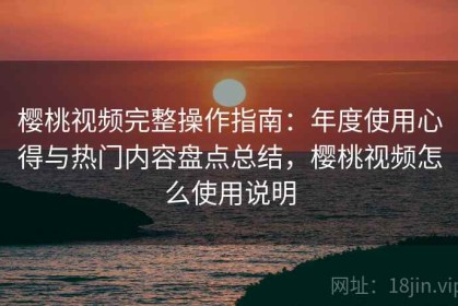 樱桃视频完整操作指南：年度使用心得与热门内容盘点总结，樱桃视频怎么使用说明