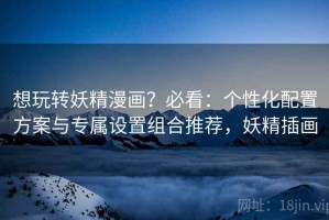 想玩转妖精漫画？必看：个性化配置方案与专属设置组合推荐，妖精插画