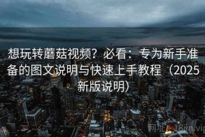 想玩转蘑菇视频？必看：专为新手准备的图文说明与快速上手教程（2025新版说明）