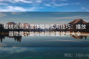 樱桃视频深度体验与实用技巧：播放器隐藏功能与进阶设置使用大全