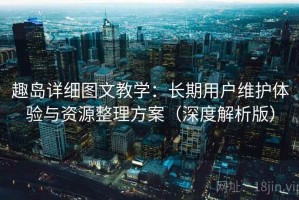 趣岛详细图文教学：长期用户维护体验与资源整理方案（深度解析版）