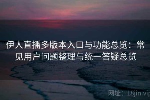 伊人直播多版本入口与功能总览：常见用户问题整理与统一答疑总览