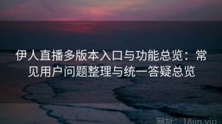 伊人直播多版本入口与功能总览：常见用户问题整理与统一答疑总览