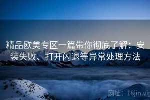 精品欧美专区一篇带你彻底了解：安装失败、打开闪退等异常处理方法