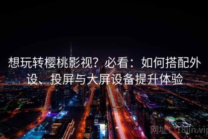 想玩转樱桃影视？必看：如何搭配外设、投屏与大屏设备提升体验