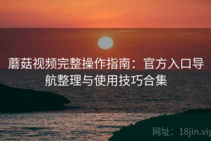 蘑菇视频完整操作指南：官方入口导航整理与使用技巧合集