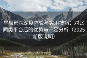 星辰影院深度体验与实用技巧：对比同类平台后的优势与不足分析（2025新版说明）
