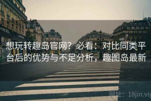 想玩转趣岛官网？必看：对比同类平台后的优势与不足分析，趣图岛最新