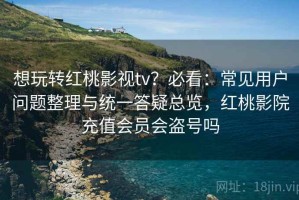 想玩转红桃影视tv？必看：常见用户问题整理与统一答疑总览，红桃影院充值会员会盗号吗