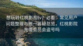 想玩转红桃影视tv？必看：常见用户问题整理与统一答疑总览，红桃影院充值会员会盗号吗