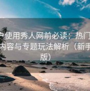 新用户使用秀人网前必读：热门分类、推荐内容与专题玩法解析（新手专用版）