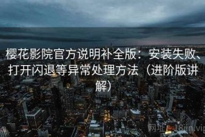 樱花影院官方说明补全版：安装失败、打开闪退等异常处理方法（进阶版讲解）