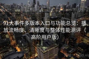 91大事件多版本入口与功能总览：播放流畅度、清晰度与整体性能测评（高阶用户版）