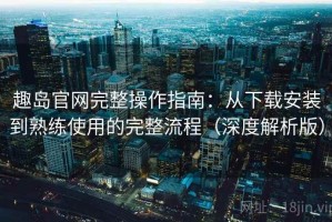 趣岛官网完整操作指南：从下载安装到熟练使用的完整流程（深度解析版）