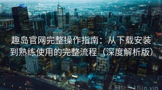 趣岛官网完整操作指南：从下载安装到熟练使用的完整流程（深度解析版）