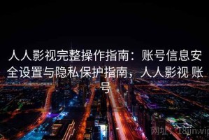 人人影视完整操作指南：账号信息安全设置与隐私保护指南，人人影视 账号