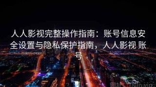 人人影视完整操作指南：账号信息安全设置与隐私保护指南，人人影视 账号