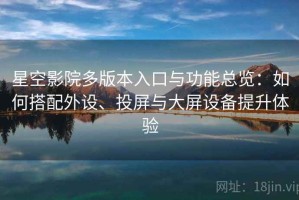 星空影院多版本入口与功能总览：如何搭配外设、投屏与大屏设备提升体验
