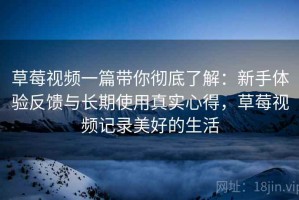 草莓视频一篇带你彻底了解：新手体验反馈与长期使用真实心得，草莓视频记录美好的生活