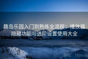 趣岛乐园入门到熟练全流程：播放器隐藏功能与进阶设置使用大全