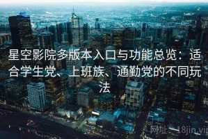 星空影院多版本入口与功能总览：适合学生党、上班族、通勤党的不同玩法