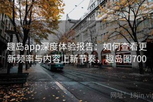 趣岛app深度体验报告：如何查看更新频率与内容上新节奏，趣岛图700