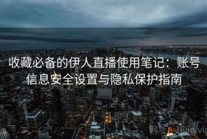 收藏必备的伊人直播使用笔记：账号信息安全设置与隐私保护指南